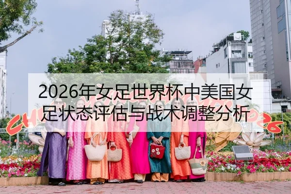 2026年女足世界杯中美国女足状态评估与战术调整分析