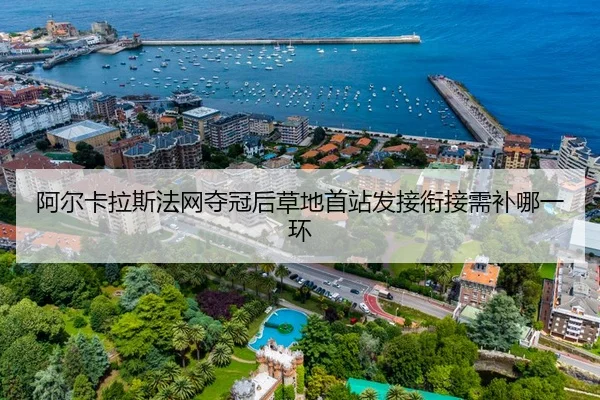 阿尔卡拉斯法网夺冠后草地首站发接衔接需补哪一环