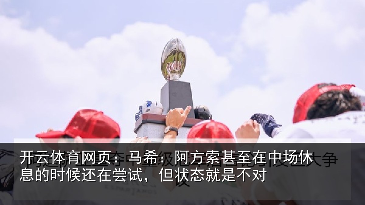 开云体育网页：马希：阿方索甚至在中场休息的时候还在尝试，但状态就是不对