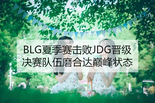 BLG夏季赛击败JDG晋级决赛队伍磨合达巅峰状态