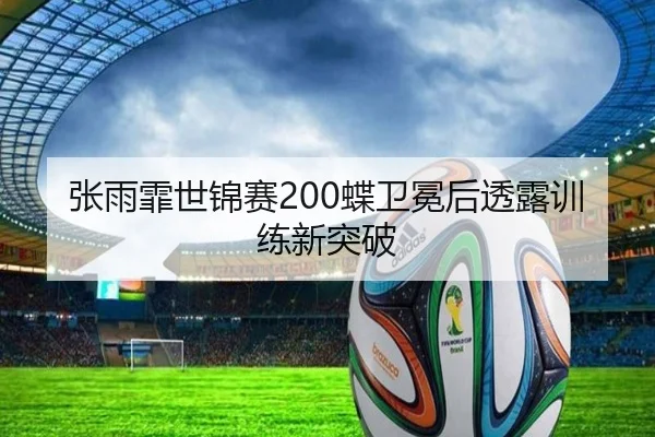 张雨霏世锦赛200蝶卫冕后透露训练新突破