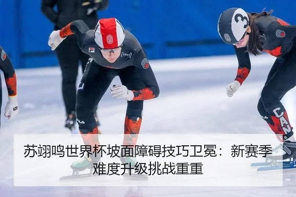 苏翊鸣世界杯坡面障碍技巧卫冕：新赛季难度升级挑战重重