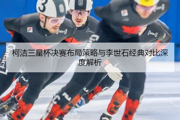 ke-jie-san-xing-bei-jue-sai-bu-ju-ce-lve-yu-li-shi-shi-jing-dian-dui-bi-shen-du-jie-xi-2-767.jpg