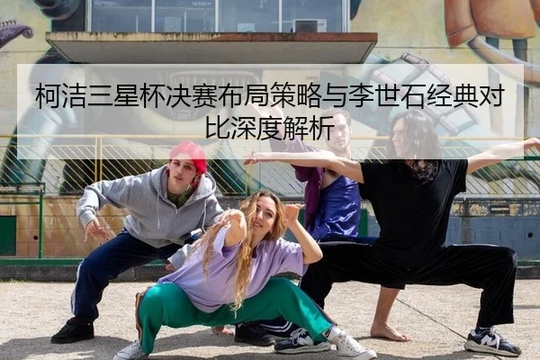 柯洁三星杯决赛布局策略与李世石经典对比深度解析