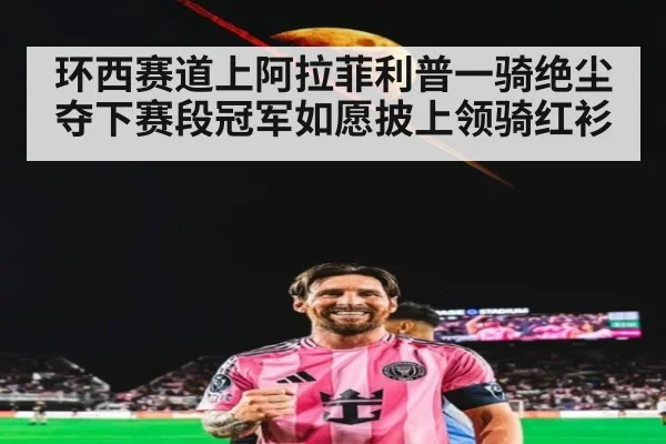 环西赛道上阿拉菲利普一骑绝尘夺下赛段冠军如愿披上领骑红衫