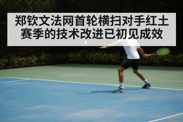 郑钦文法网首轮横扫对手红土赛季的技术改进已初见成效