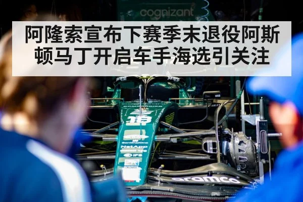 阿隆索宣布下赛季末退役阿斯顿马丁开启车手海选引关注