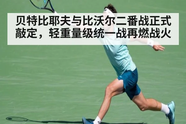 贝特比耶夫与比沃尔二番战正式敲定，轻重量级统一战再燃战火